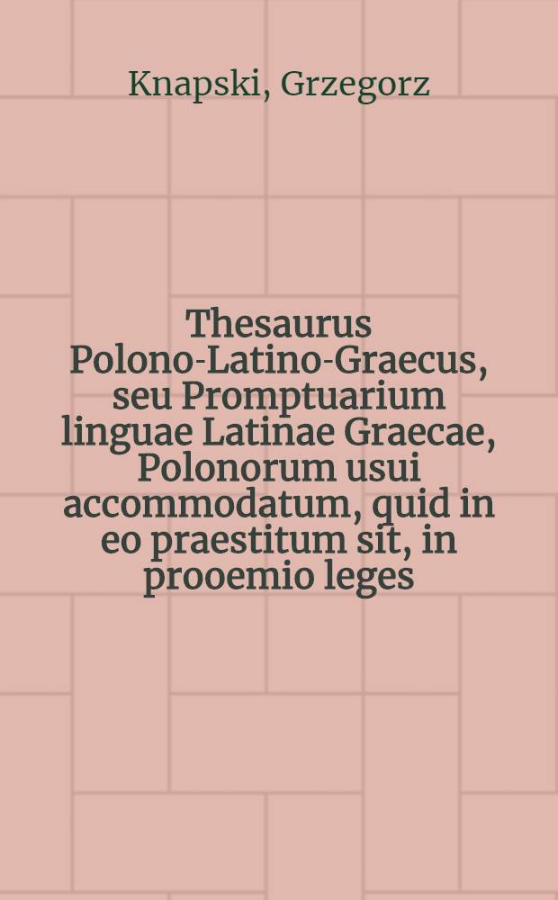 Thesaurus Polono-Latino-Graecus, seu Promptuarium linguae Latinae Graecae, Polonorum usui accommodatum, quid in eo praestitum sit, in prooemio leges, hic illud affirmare licet : In hoc opus congesta esse, quaecunque ad Latinarum & Graecarum simplicium vocum nomenclaturam, & ad coniunctarum phrasim pertinentia, continent Thesauri Graeci & Latini, item Calepini, Nizolij, Lexica, Dictionaria, nomenclatores, libri denique synonymorum, copia verborum, ac phrasium, Graeci & Latini : Additae praeterea deprompta haec bonis scriptoribus, eorumque exemplis, ubi erat opus illustrata: additis etiam interpretationibus obscuriorum locorum, & multimoda eruditione ex philologorum & criticorum libris : Opera Gregorii Cnapii e Societate Jesu