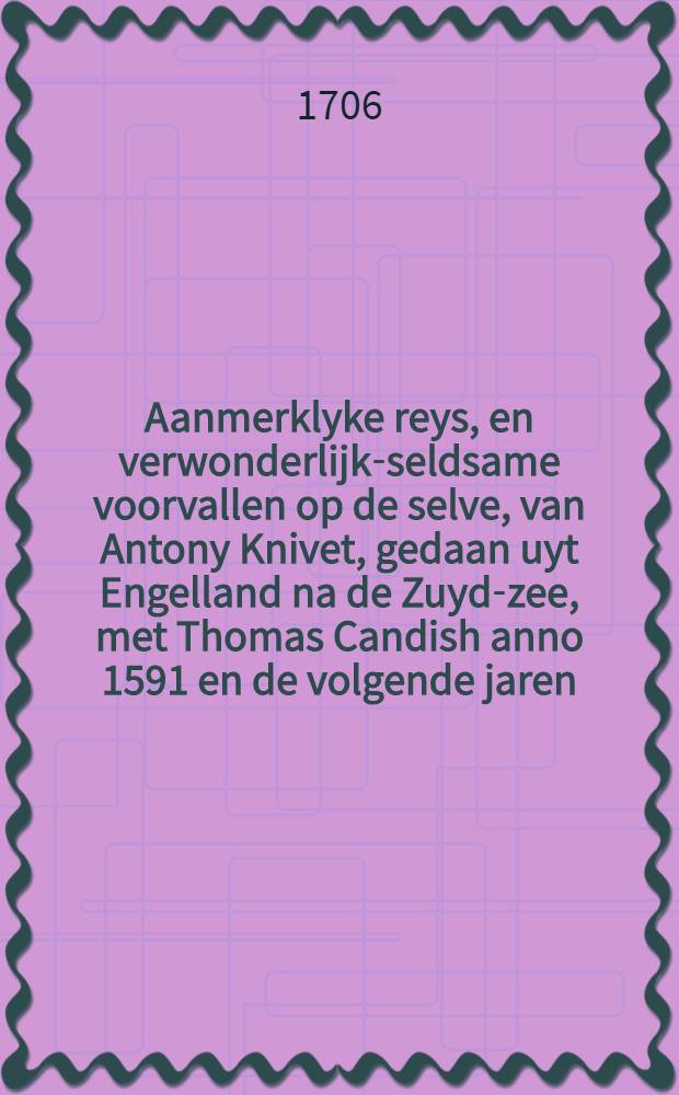 Aanmerklyke reys, en verwonderlijk-seldsame voorvallen op de selve, van Antony Knivet, gedaan uyt Engelland na de Zuyd-zee, met Thomas Candish anno 1591 en de volgende jaren : Nu aldereerst uyt het Engelsch vertaald