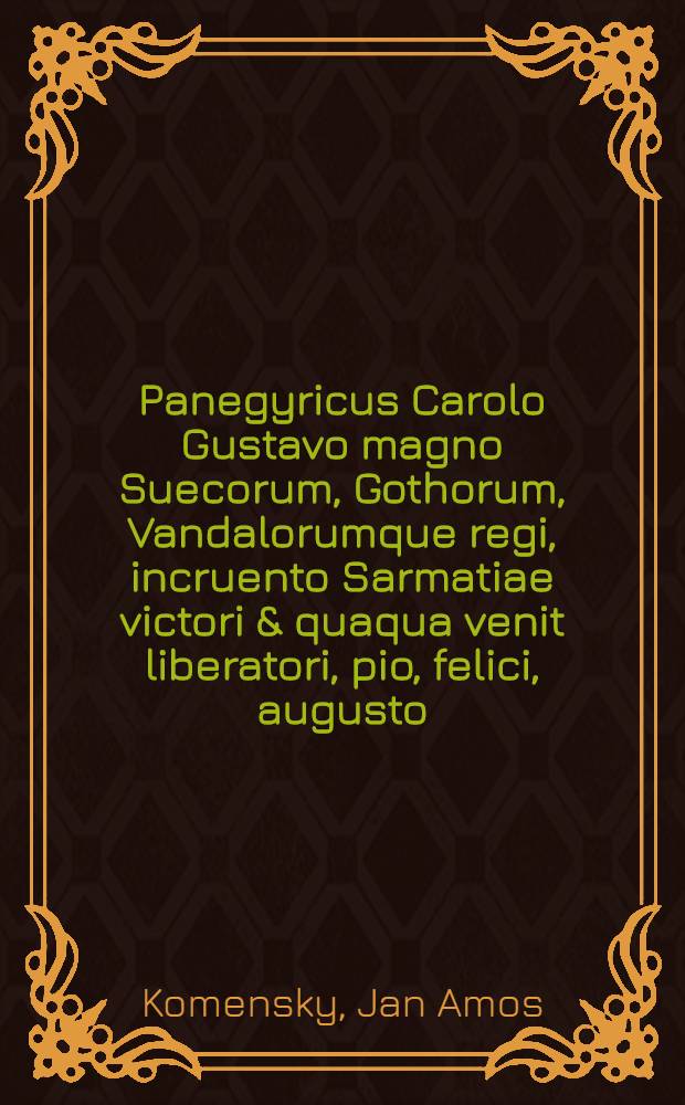 Panegyricus Carolo Gustavo magno Suecorum, Gothorum, Vandalorumque regi, incruento Sarmatiae victori & quaqua venit liberatori, pio, felici, augusto: heroi afflictis solatia, regibus in exemplum, nato