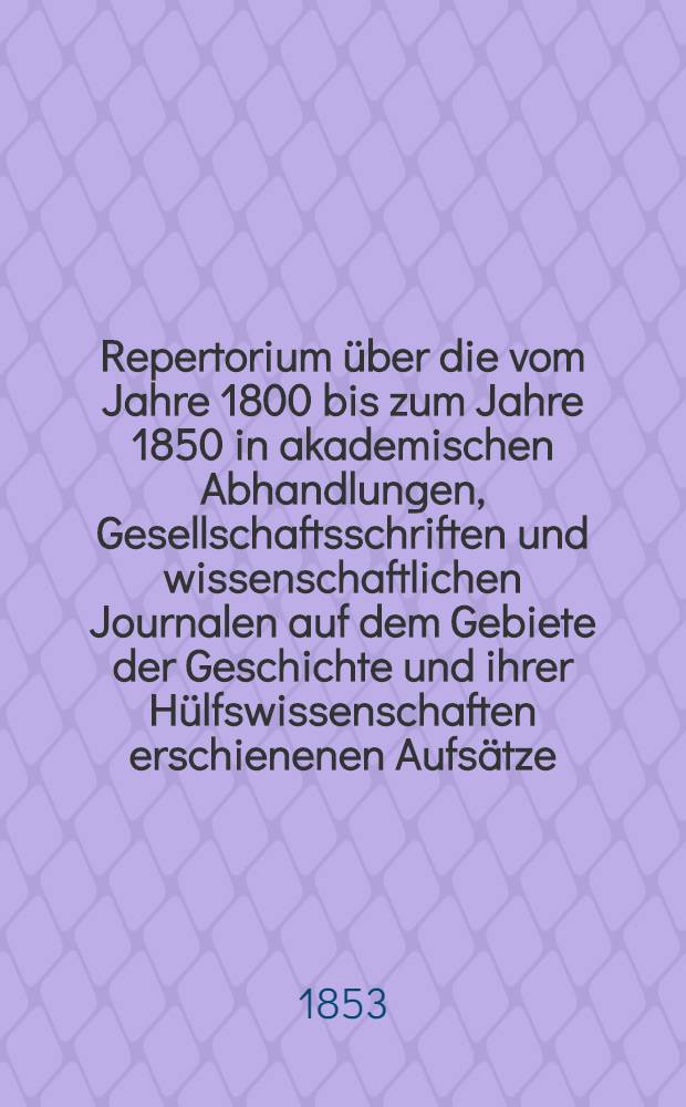 Repertorium über die vom Jahre 1800 bis zum Jahre 1850 in akademischen Abhandlungen, Gesellschaftsschriften und wissenschaftlichen Journalen auf dem Gebiete der Geschichte und ihrer Hülfswissenschaften erschienenen Aufsätze. Bd. 2 : Hülfswissenschaften der Geschichte