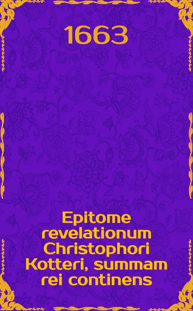 Epitome revelationum Christophori Kotteri, summam rei continens // Revelationum divinarum, in usum seculi quibusdam nuper factarum, epitome
