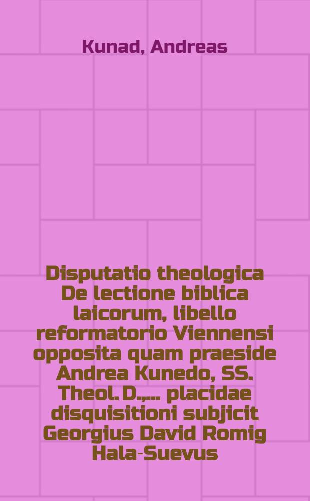 Disputatio theologica De lectione biblica laicorum, libello reformatorio Viennensi opposita quam praeside Andrea Kunedo, SS. Theol. D., ... placidae disquisitioni subjicit Georgius David Romig Hala-Suevus ... ad d. 18 Septemb. 1655.