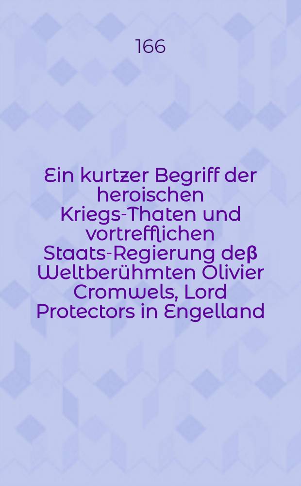 [Ein kurtzer Begriff der heroischen Kriegs-Thaten und vortrefflichen Staats-Regierung deβ Weltberühmten Olivier Cromwels, Lord Protectors in Engelland, Schott- und Irrland ... : In die Teutsche Sprach übersetzt