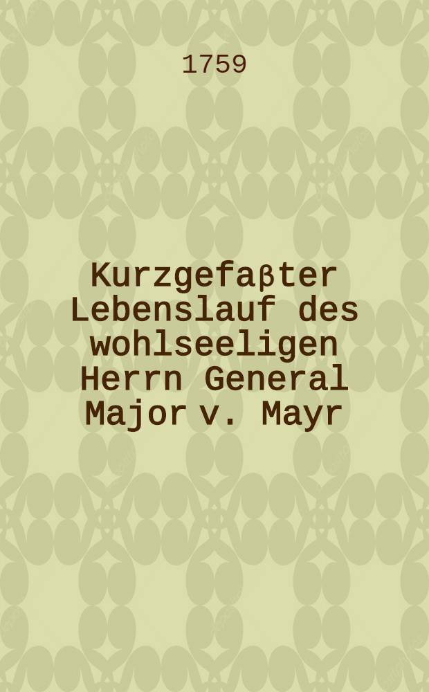 Kurzgefa&beta;ter Lebenslauf des wohlseeligen Herrn General Major v. Mayr // Standrede bey dem Leichenbeg&auml;ngni&beta;e des Herrn General Major von Mayr ...