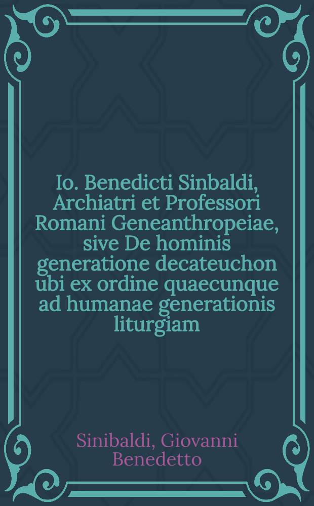 Io. Benedicti Sinbaldi, Archiatri et Professori Romani Geneanthropeiae, sive De hominis generatione decateuchon ubi ex ordine quaecunque ad humanae generationis liturgiam, ejusdemque principia, organa, tempus, usum, modum, occasionem, voluptatem, aliasque omnes affectiones, quae in aphrodisiis accidere quoquomodo solent, ac possunt plene, methodice, & jucunde pertractantur. Adjecta est Historia foetus Mussipontani