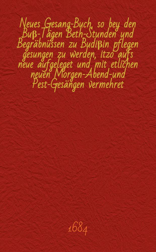 Neues Gesang-Buch, so bey den Buβ-Tägen Beth-Stunden und Begräbnüssen zu Budiβin pflegen gesungen zu werden, itzo aufs neue aufgeleget und mit etlichen neuen Morgen-Abend-und Pest-Gesängen vermehret