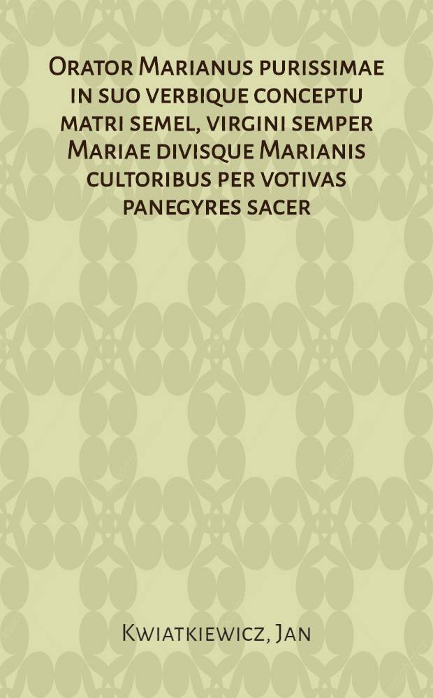 Orator Marianus purissimae in suo verbique conceptu matri semel, virgini semper Mariae divisque Marianis cultoribus per votivas panegyres sacer