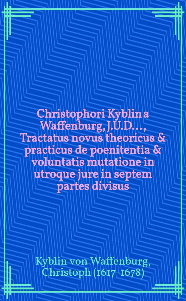 Christophori Kyblin a Waffenburg, J.U.D. ..., Tractatus novus theoricus & practicus de poenitentia & voluntatis mutatione in utroque jure in septem partes divisus ... : Subjunctus est non solum partium & paragraphorum, sed & rerum atque verborum locupletissimus index
