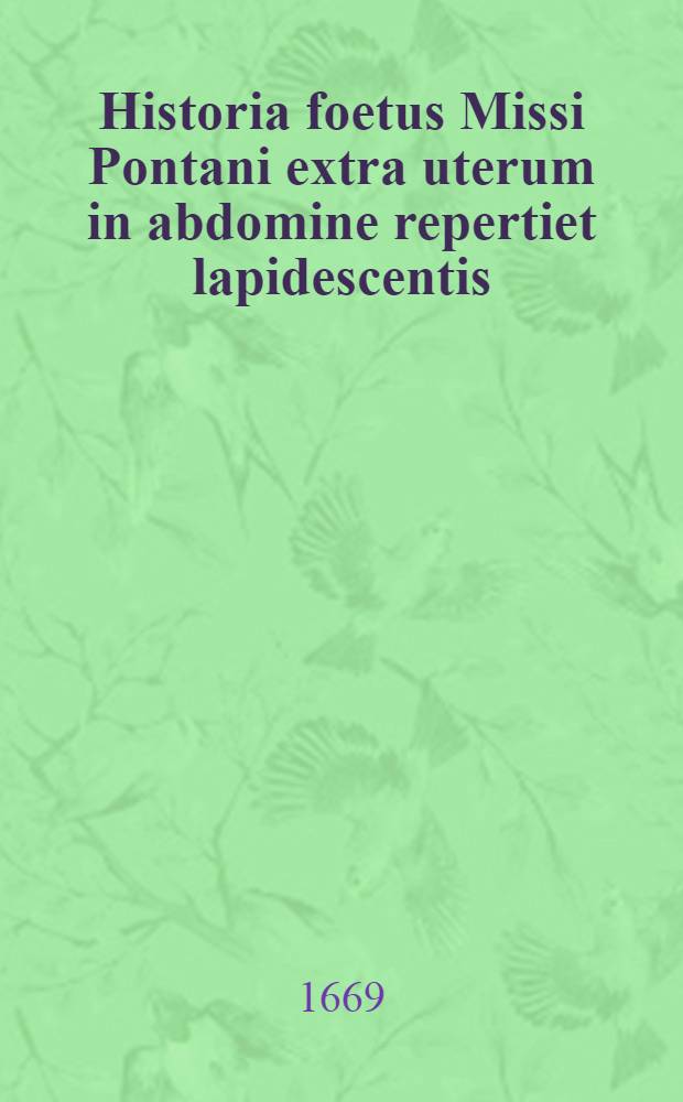 Historia foetus Missi Pontani extra uterum in abdomine repertiet lapidescentis : Cum adiectis variorum excellentissimorum commentis // ... Geneanthropeiae ...