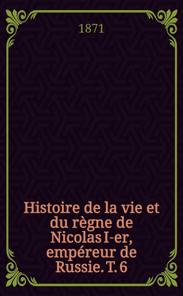 Histoire de la vie et du règne de Nicolas I-er, empéreur de Russie. T. 6