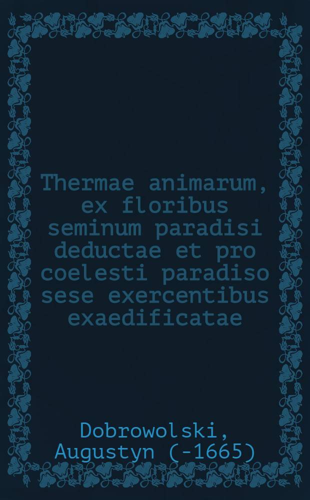 Thermae animarum, ex floribus seminum paradisi deductae et pro coelesti paradiso sese exercentibus exaedificatae
