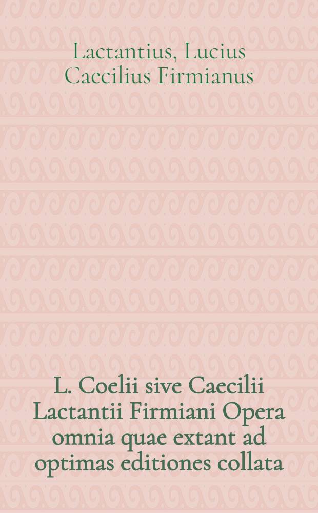 L. Coelii sive Caecilii Lactantii Firmiani Opera omnia quae extant ad optimas editiones collata