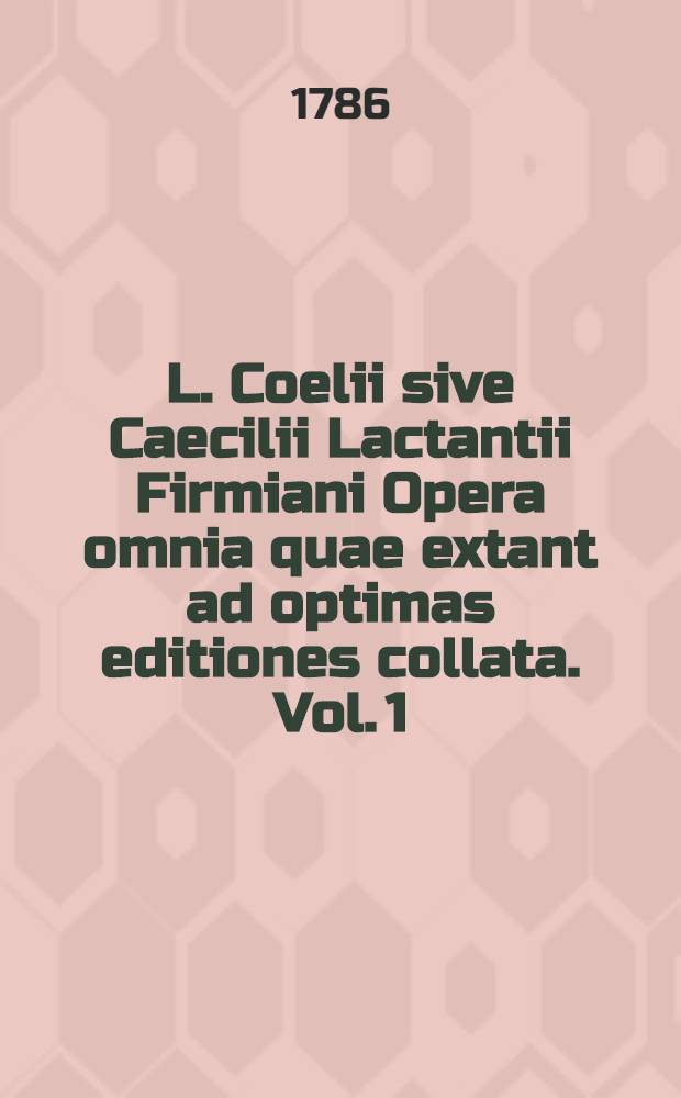 L. Coelii sive Caecilii Lactantii Firmiani Opera omnia quae extant ad optimas editiones collata. Vol. 1 : [Divinarum institutionum libri VII.