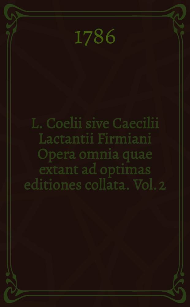 L. Coelii sive Caecilii Lactantii Firmiani Opera omnia quae extant ad optimas editiones collata. Vol. 2 : [Divinarum institutionum