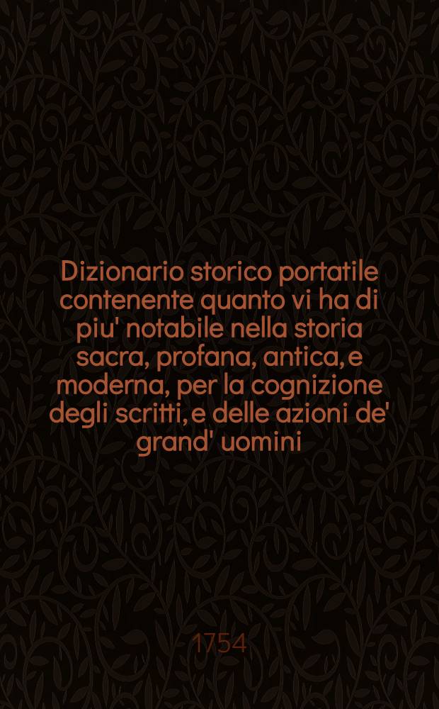 Dizionario storico portatile contenente quanto vi ha di piu' notabile nella storia sacra, profana, antica, e moderna, per la cognizione degli scritti, e delle azioni de' grand' uomini, e de' personaggi illustri di tutt' i secoli, e di tutte le nazioni. T. 2
