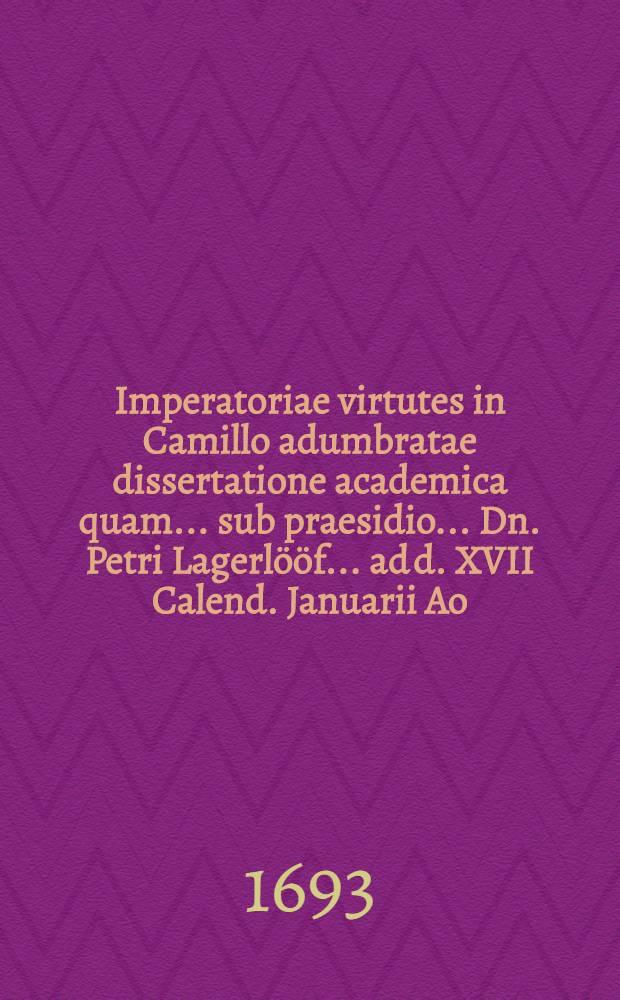... Imperatoriae virtutes in Camillo adumbratae dissertatione academica quam ... sub praesidio ... Dn. Petri Lagerlööf ... ad d. XVII Calend. Januarii Ao. MDCXCIII ... bonorum examini ... sistit ... Johannes Venelius