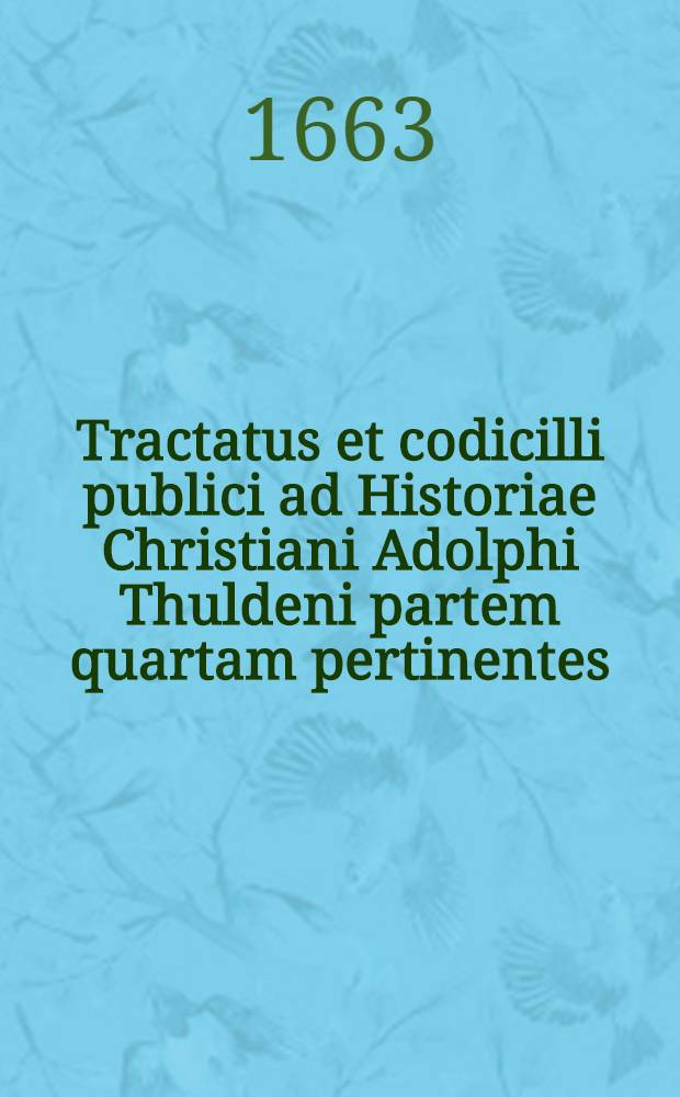 Tractatus et codicilli publici ad Historiae Christiani Adolphi Thuldeni partem quartam pertinentes : In quibus paces Hispano-Gallica, Polono-Suedica & Suedo-Danica aliaque de annis 1659 & 1660 continentur