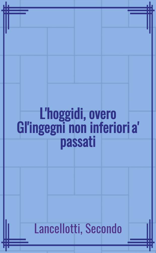 L'hoggidi, overo Gl'ingegni non inferiori a' passati