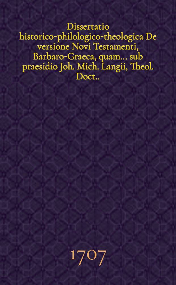 Dissertatio historico-philologico-theologica De versione Novi Testamenti, Barbaro-Graeca, quam ... sub praesidio Joh. Mich. Langii, Theol. Doct. ... d. XXI. Octobr. anno M.DCCV. disquisitioni publicae subjiciet Joh. Michael Doederlinus ...