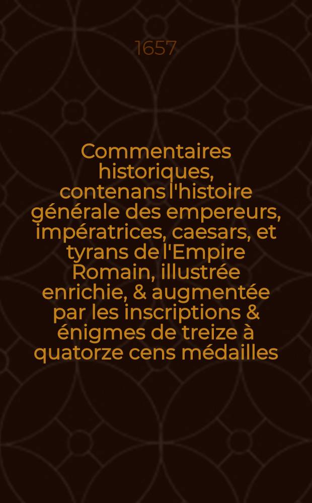 Commentaires historiques, contenans l'histoire générale des empereurs, impératrices, caesars, et tyrans de l'Empire Romain, illustrée enrichie, & augmentée par les inscriptions & énigmes de treize à quatorze cens médailles .. : Le tout divisé en trois tomes, avec les tables nécessaires. T. 1 : [Iules César-Crispine]