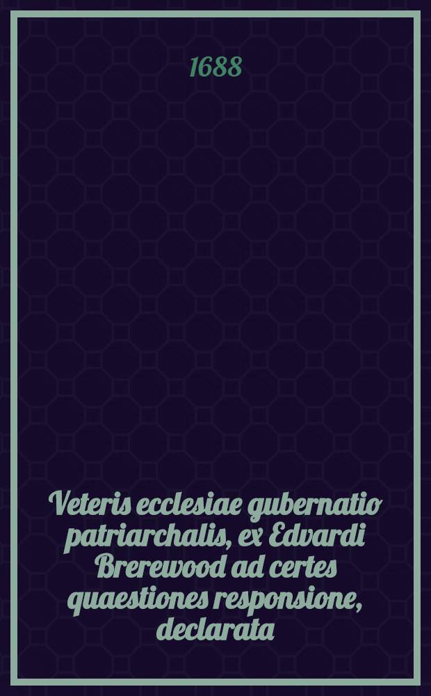 Veteris ecclesiae gubernatio patriarchalis, ex Edvardi Brerewood ad certes quaestiones responsione, declarata // ... Opuscula duo ...