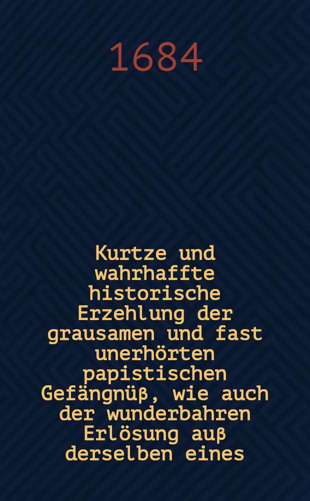 ... Kurtze und wahrhaffte historische Erzehlung der grausamen und fast unerhörten papistischen Gefängnüβ, wie auch der wunderbahren Erlösung auβ derselben eines ... der evangelischen Kirchen treu gewesenen Schul-Rectoris ... nahmens M. Georgii Lani &c.