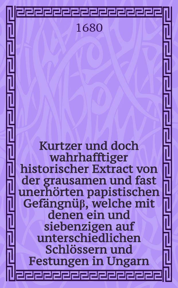 ... Kurtzer und doch wahrhafftiger historischer Extract von der grausamen und fast unerhörten papistischen Gefängnüβ, welche mit denen ein und siebenzigen auf unterschiedlichen Schlössern und Festungen in Ungarn, in unerträglichen Verhafft gehaltenen ... Gefangenen ... betroffen einen ... der ... evangelischen Kirchen treu gewesenen Schul-Rectorem nahmens M. Georgium Lani ...