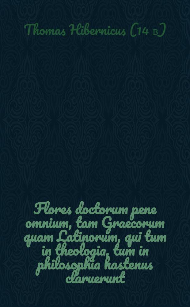 Flores doctorum pene omnium, tam Graecorum quam Latinorum, qui tum in theologia, tum in philosophia hastenus claruerunt