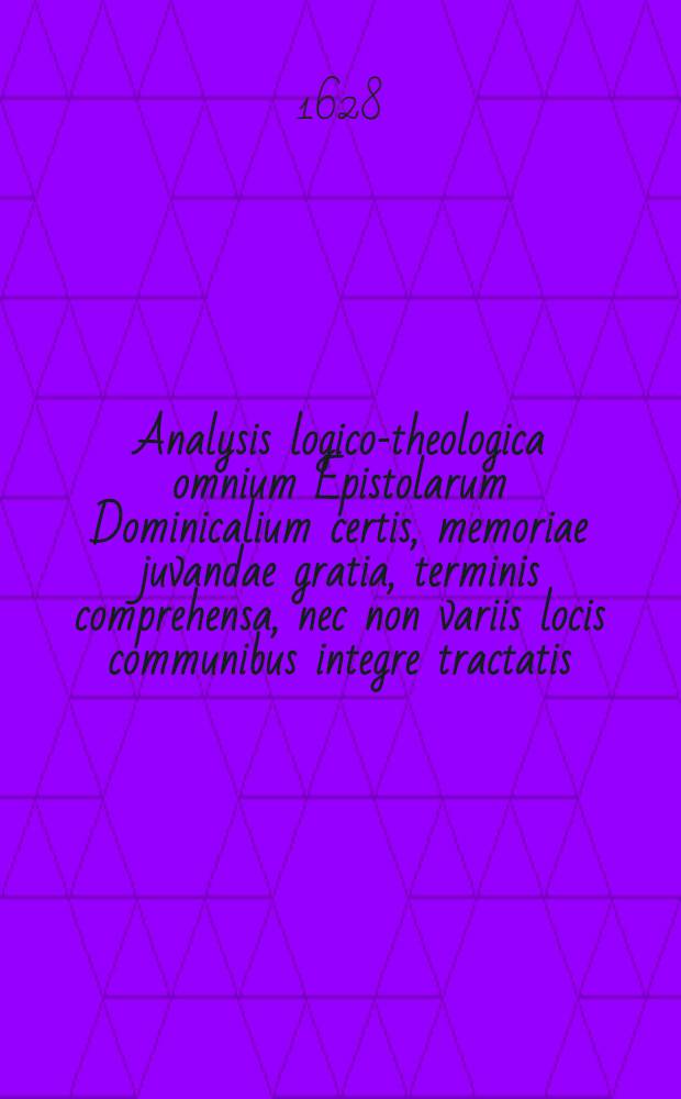 Analysis logico-theologica omnium Epistolarum Dominicalium certis, memoriae juvandae gratia, terminis comprehensa, nec non variis locis communibus integre tractatis, & ad varios S.S. Scripturae textus explicandos & illustrandos apprime utilibus. [Ps. 1]