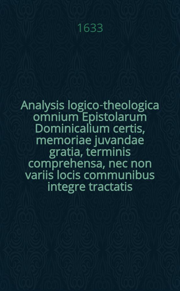 Analysis logico-theologica omnium Epistolarum Dominicalium certis, memoriae juvandae gratia, terminis comprehensa, nec non variis locis communibus integre tractatis, & ad varios S.S. Scripturae textus explicandos & illustrandos apprime utilibus. Ps. 2 : Continens Epistolas Dominicales a I. usque ad 27. Trinitatis