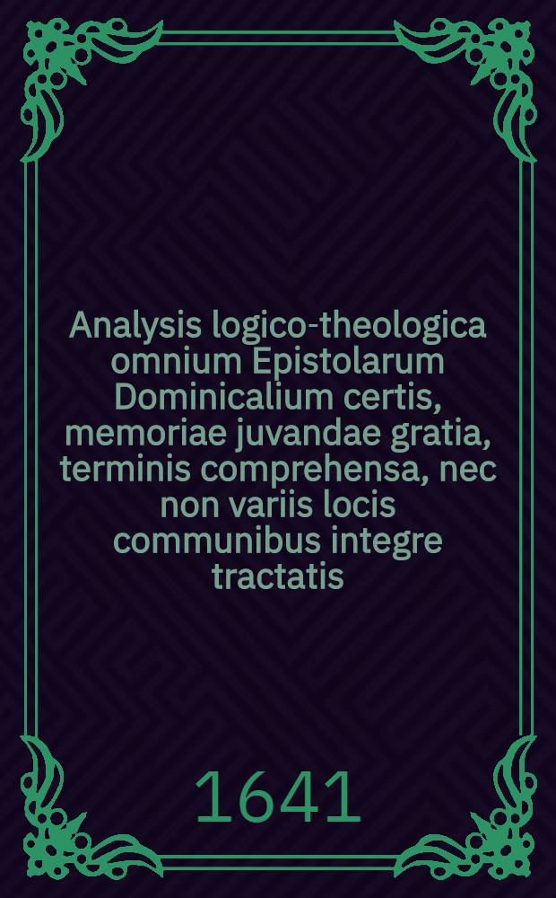 Analysis logico-theologica omnium Epistolarum Dominicalium certis, memoriae juvandae gratia, terminis comprehensa, nec non variis locis communibus integre tractatis, & ad varios S.S. Scripturae textus explicandos & illustrandos apprime utilibus. Ps. 3