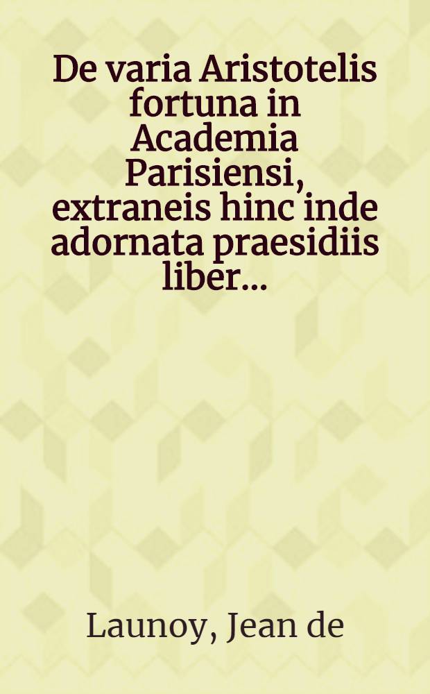 De varia Aristotelis fortuna in Academia Parisiensi, extraneis hinc inde adornata praesidiis liber ...