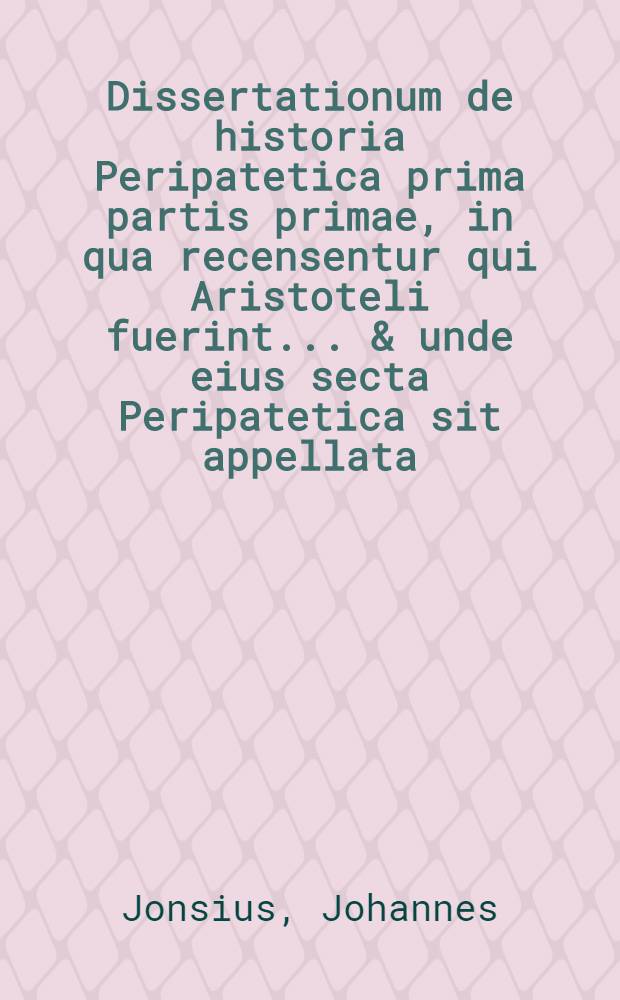 Dissertationum de historia Peripatetica prima partis primae, in qua recensentur qui Aristoteli fuerint ... & unde eius secta Peripatetica sit appellata, indicatur // De varia Aristotelis in Academia Parisiensi fortuna ...
