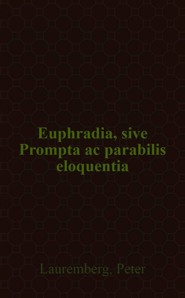 Euphradia, sive Prompta ac parabilis eloquentia: cujus praeceptis adjuti, tam docentes, quam discens studiosa juventus, lectiones, orationes, discursus de quovis oblato argumento, hauf difficulter instituere, & ad alios habere poterunt; Addita sunt Exempla & pericula extemporanea, quibus totum artificium ob oculos ponitur; Insuper accessit diligens troporum & schematum explicato; Item Cynosura bonae mentis, sive Logica / Autore Petro Laurembergio Rostochiense