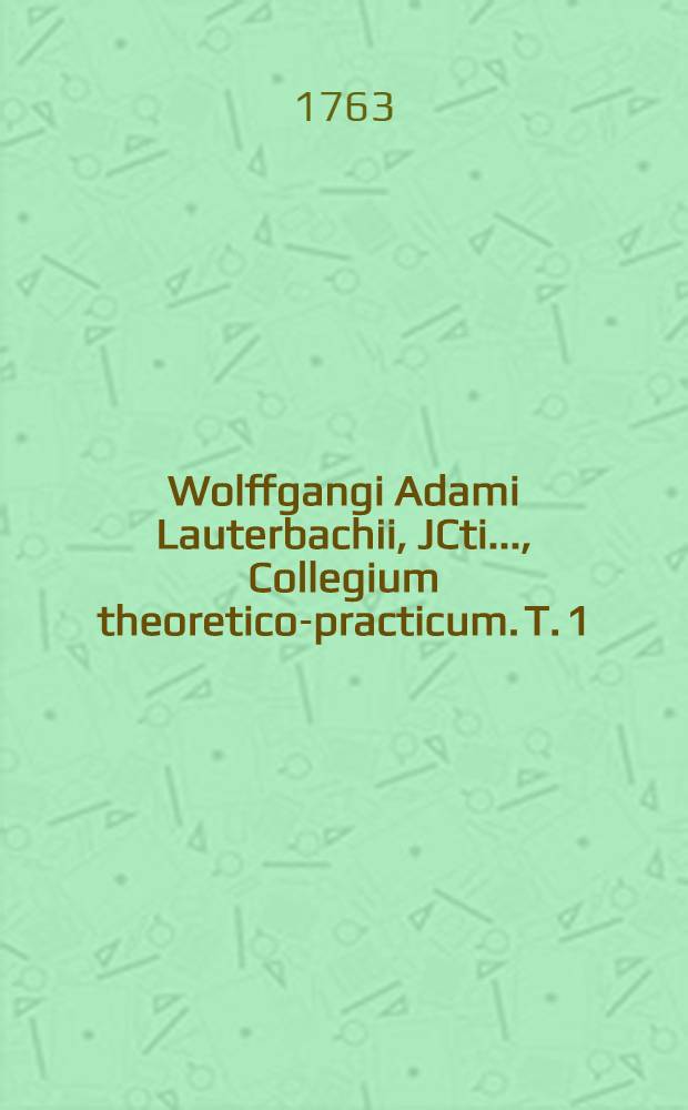 Wolffgangi Adami Lauterbachii, JCti ..., Collegium theoretico-practicum. T. 1 : A Pandectarum lib. I. usque ad lib. XX-mum