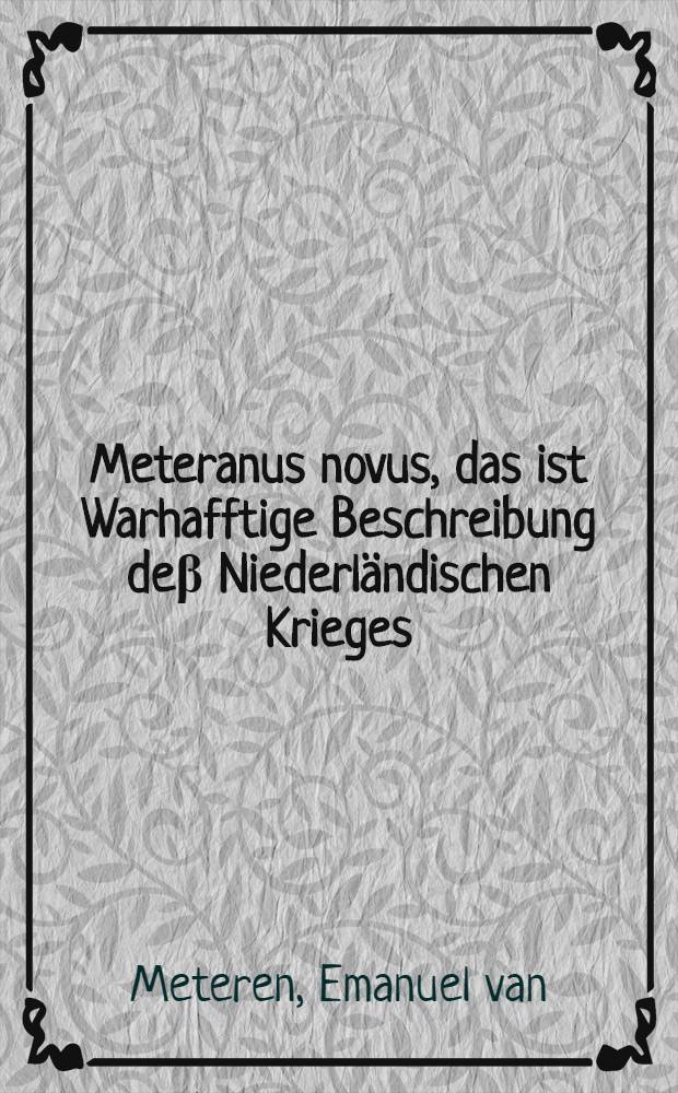 [Meteranus novus, das ist Warhafftige Beschreibung deβ Niederländischen Krieges : So wol was sich Denckwürtiges in dem gantzen Römischen Reich, auch in Franckreich, Hispanien, Engelland und anderen Königreichen, deβgleichen in Ost-und Westindien etc. zugetragen