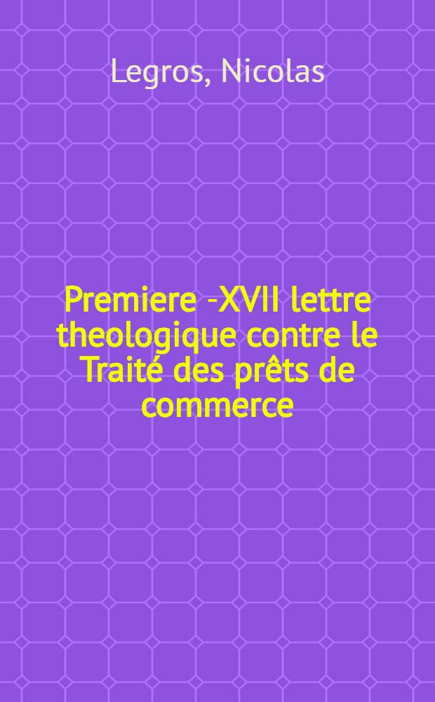 Premiere [-XVII] lettre theologique contre le Traité des prêts de commerce