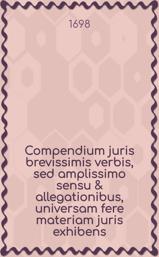 Compendium juris brevissimis verbis, sed amplissimo sensu & allegationibus, universam fere materiam juris exhibens : E lectionibus ... W.A. Lauterbachii U.J.D. ..