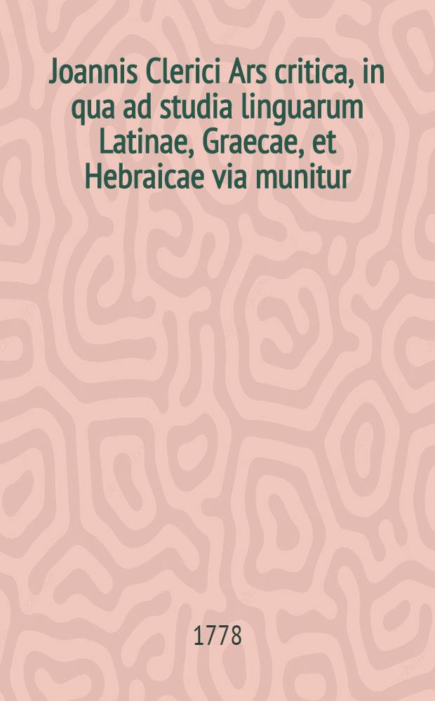 Joannis Clerici Ars critica, in qua ad studia linguarum Latinae, Graecae, et Hebraicae via munitur; veterumque emendandorum, spuriorum scriptorum a genuinis dignoscendorum, & judicandi de eorum libris ratio traditur : Accedunt in calce quatuor indices locupletissimi. Vol. 2