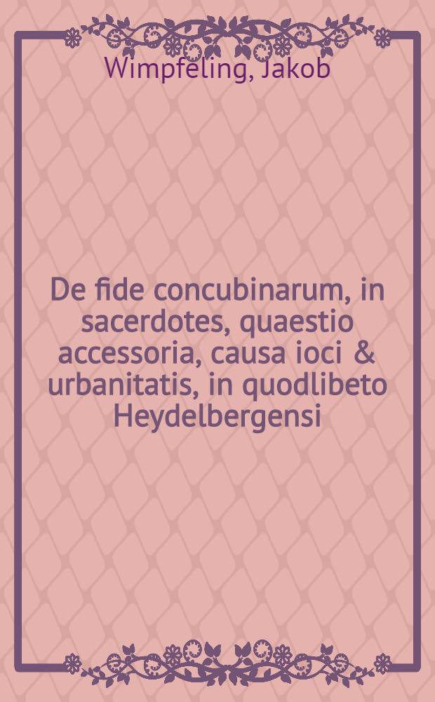 De fide concubinarum, in sacerdotes, quaestio accessoria, causa ioci & urbanitatis, in quodlibeto Heydelbergensi // Epistolae obscurorum virorum ad Dn. M. Ortuinum Gratium