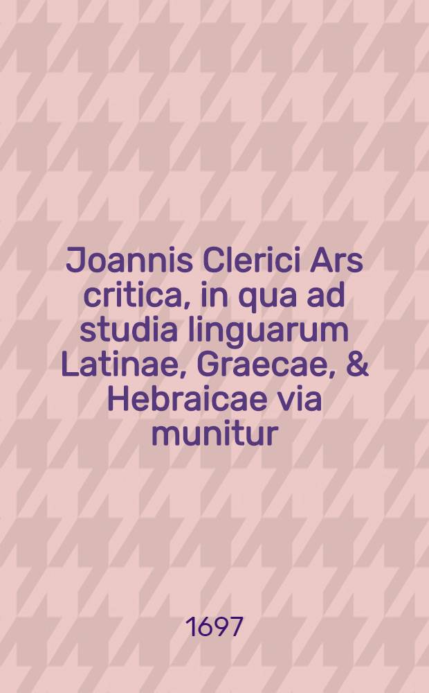 Joannis Clerici Ars critica, in qua ad studia linguarum Latinae, Graecae, & Hebraicae via munitur; veterumque emendandorum, & spuriorum scriptorum a genuinis dignoscendorum ratio traditur. Vol. 2