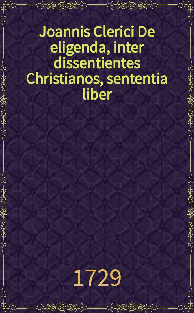 Joannis Clerici De eligenda, inter dissentientes Christianos, sententia liber // ... De veritate religionis Christianae