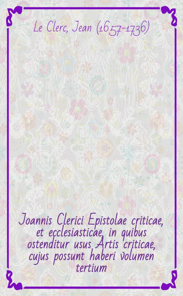Joannis Clerici Epistolae criticae, et ecclesiasticae, in quibus ostenditur usus Artis criticae, cujus possunt haberi volumen tertium; Accessere Epistola de Hammondo & critica, ac Dissertatio, in qua quaeritur, an sit semper respondendum calumniis theologorum