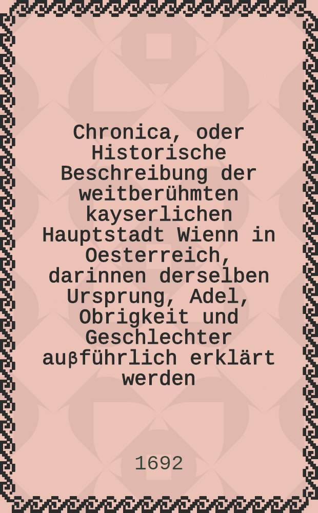 Chronica, oder Historische Beschreibung der weitber&uuml;hmten kayserlichen Hauptstadt Wienn in Oesterreich, darinnen derselben Ursprung, Adel, Obrigkeit und Geschlechter au&beta;f&uuml;hrlich erkl&auml;rt werden, auch sonst viel remarquable Sachen begriffen. Buch 3 : ... Von der Obrigkeit der Stadt Wienn und derselben Landes-F&uuml;rsten ...