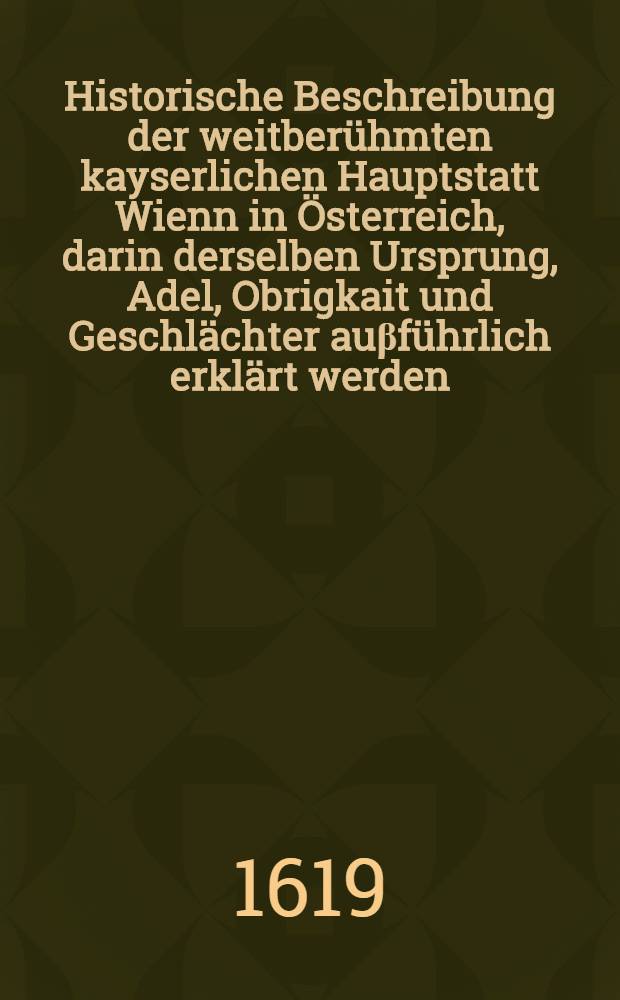Historische Beschreibung der weitberühmten kayserlichen Hauptstatt Wienn in Österreich, darin derselben Ursprung, Adel, Obrigkait und Geschlächter auβführlich erklärt werden. Buch 4 : ... Von den ansehenlichern Geschlächtern der Stadt Wienn und denen so einem oder andern Ampt vorgestanden