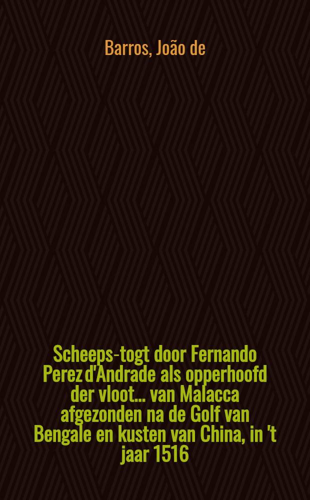 Scheeps-togt door Fernando Perez d'Andrade als opperhoofd der vloot ... van Malacca afgezonden na de Golf van Bengale en kusten van China, in 't jaar 1516 : Uit d'eyge berigten ... in 't Portugys beschreven door Joan de Barros, ... nu eerst uit d'oorspronklyke taal in 't Nederduyts vertaald ..