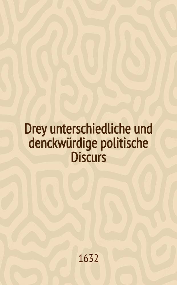 Drey unterschiedliche und denckw&uuml;rdige politische Discurs: I. Von dem jetzigen Zustandt de&beta; K&auml;yserlichen Hofs, darau&beta; gr&uuml;nd- und kl&auml;rlichen zuersehen, was es mit demselben so wol in Religions als Jurisdictions, Justitz und andern politischen Reichs Sachen vor eine Beschaffenheit habe ... II. Heydelbergischer catholischer Bundschlu&beta;, das ist: Gr&uuml;ndlicher Bericht und Anzeigung, warumb die catholische Bundsverwandten im Monat Martio de&beta; 1629. Jahrs eine Zusammenkunfft gehalten, was sie daselbsten beschlossen und wie selbiger Convent endtlichen abgeloffen. III. Restitutions-Bedencken der geistlichen G&uuml;ter, warumb selbige vor weniger Zeit hart gesucht, begehrt und durch ein allgemeines K&auml;yserliches Edict von deroselben Innhabern anbefohlen und aufferlegt worden : Allen rechtschaffenen, unpartheyischen und gewissenschafften Christen hohes und nidriges Stands zur Nachrichtung und niemand zu Leyd oder Verkleinerung in Truck verfertigt