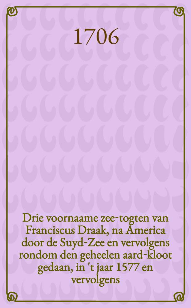Drie voornaame zee-togten van Franciscus Draak, na America door de Suyd-Zee en vervolgens rondom den geheelen aard-kloot gedaan, in 't jaar 1577 en vervolgens : Op ordre van den Admiraal beschreeven door een sijner reys-gesellen, nu alder-eerst uyt het Engels vertaald ..