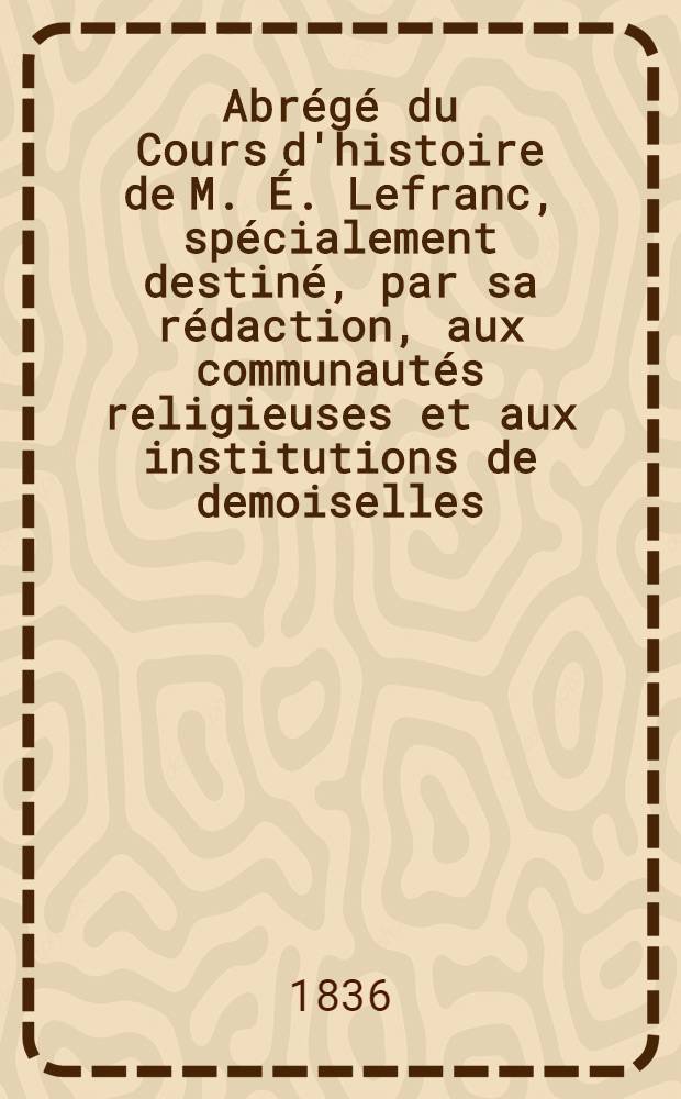 Abrégé du Cours d'histoire de M. É. Lefranc, spécialement destiné, par sa rédaction, aux communautés religieuses et aux institutions de demoiselles : Histoire moderne. T. 1