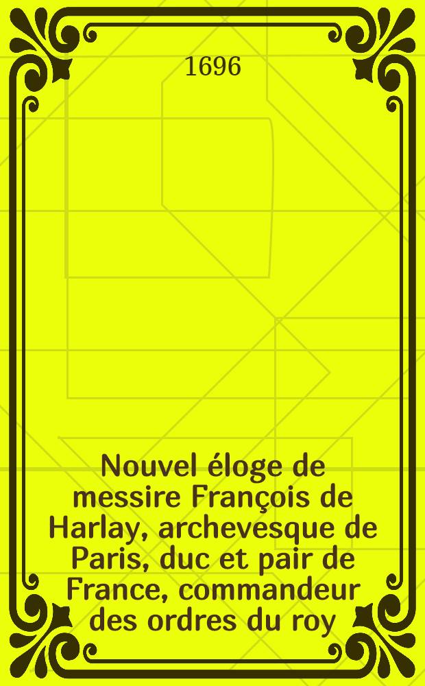 Nouvel éloge de messire François de Harlay, archevesque de Paris, duc et pair de France, commandeur des ordres du roy : Publié le 6 d'aoust 1696. jour anniversaire de sa mort // Éloge de messire François de Harlay ...